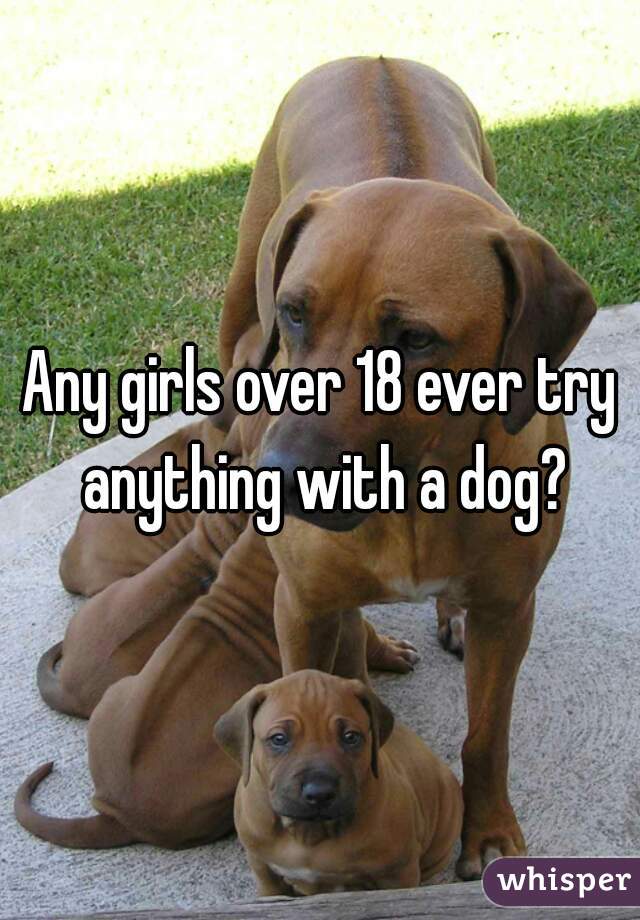 Any girls over 18 ever try anything with a dog?