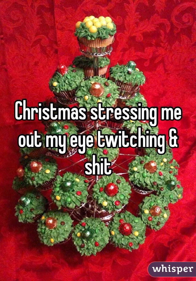 Christmas stressing me out my eye twitching & shit