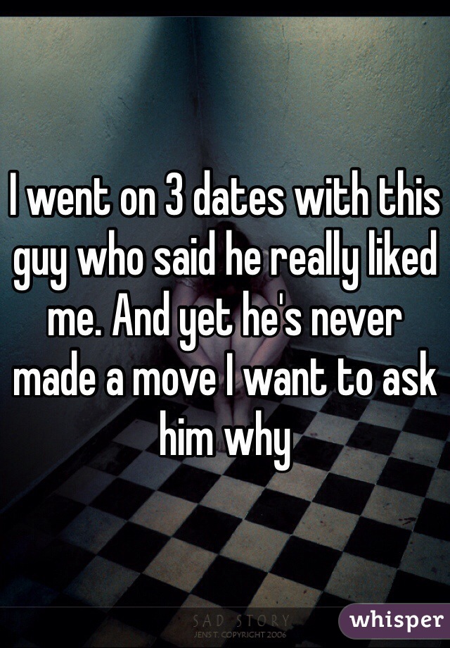 I went on 3 dates with this guy who said he really liked me. And yet he's never made a move I want to ask him why 