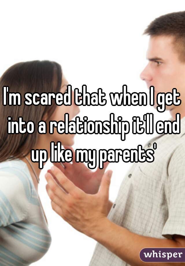 I'm scared that when I get into a relationship it'll end up like my parents'