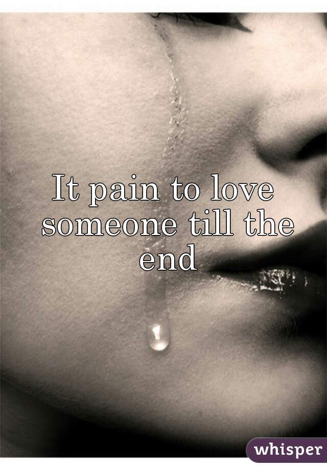 It pain to love someone till the end