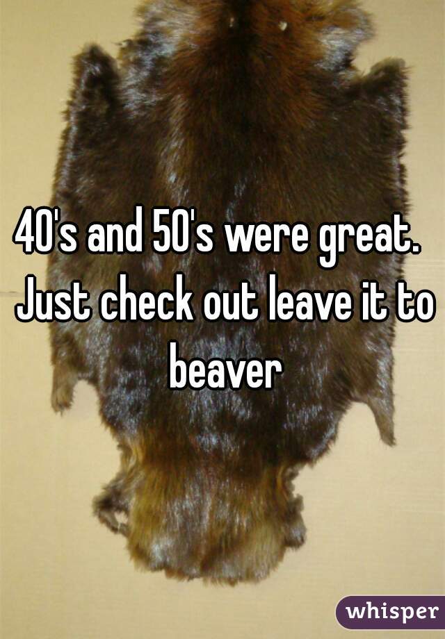 40's and 50's were great.  Just check out leave it to beaver