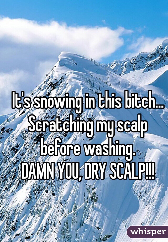 It's snowing in this bitch... 
Scratching my scalp before washing.  
DAMN YOU, DRY SCALP!!! 