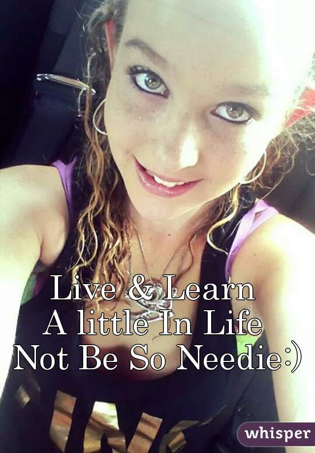 Live & Learn 
A little In Life 
Not Be So Needie:)
 