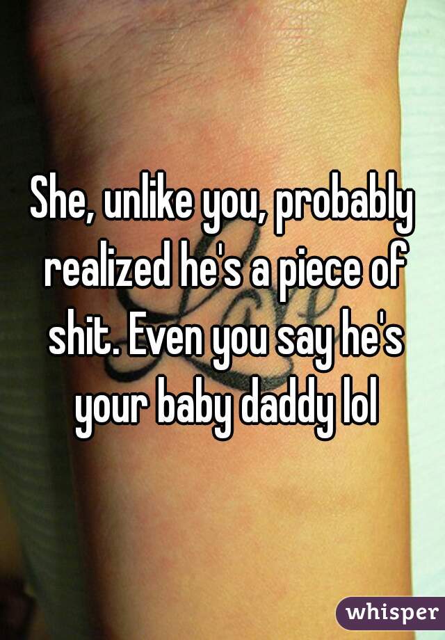 She, unlike you, probably realized he's a piece of shit. Even you say he's your baby daddy lol