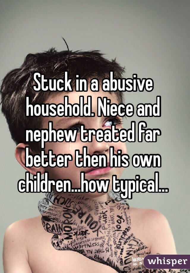 Stuck in a abusive household. Niece and nephew treated far better then his own children...how typical...