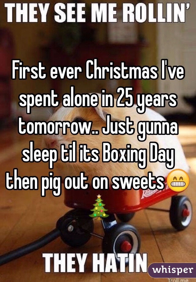 First ever Christmas I've spent alone in 25 years tomorrow.. Just gunna sleep til its Boxing Day then pig out on sweets😁🎄