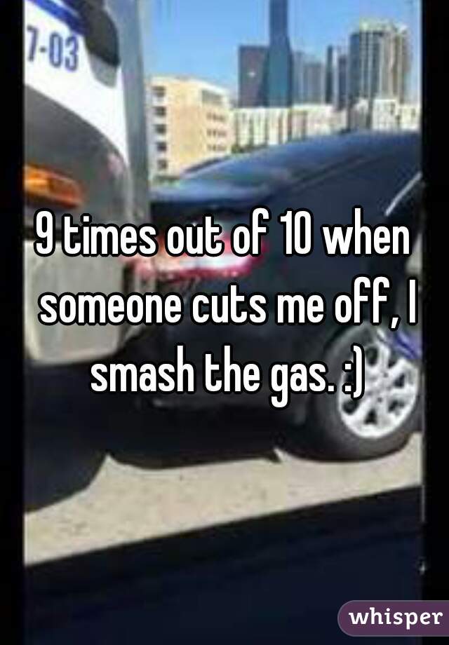 9 times out of 10 when someone cuts me off, I smash the gas. :)