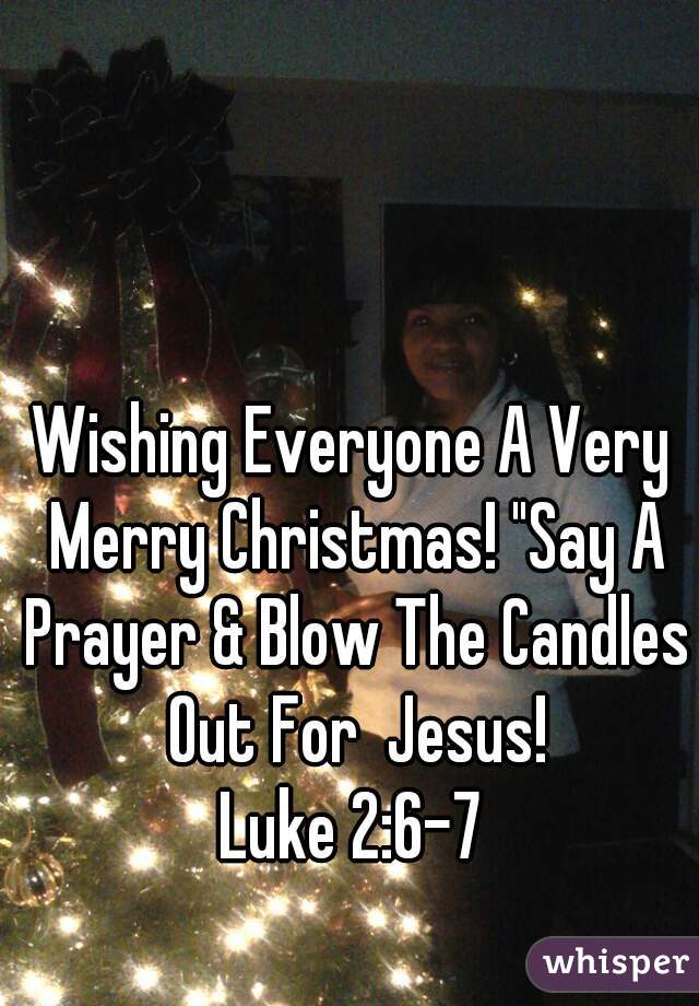 Wishing Everyone A Very Merry Christmas! "Say A Prayer & Blow The Candles Out For  Jesus!
Luke 2:6-7
