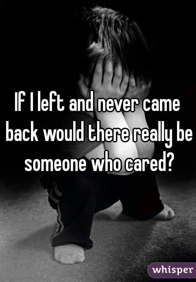 If I left and never came back would there really be someone who cared?