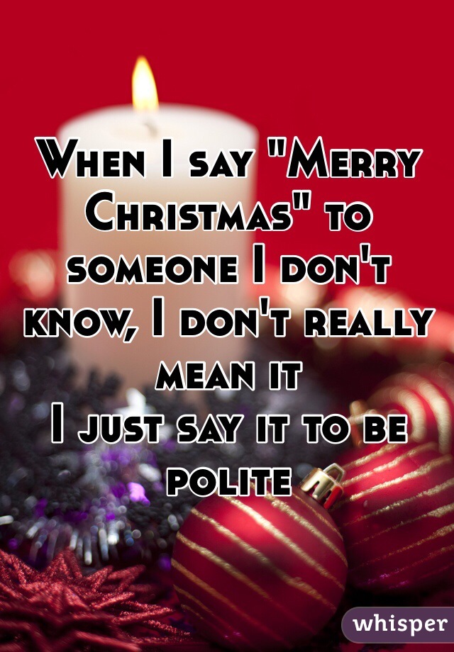 When I say "Merry Christmas" to someone I don't know, I don't really mean it
I just say it to be polite