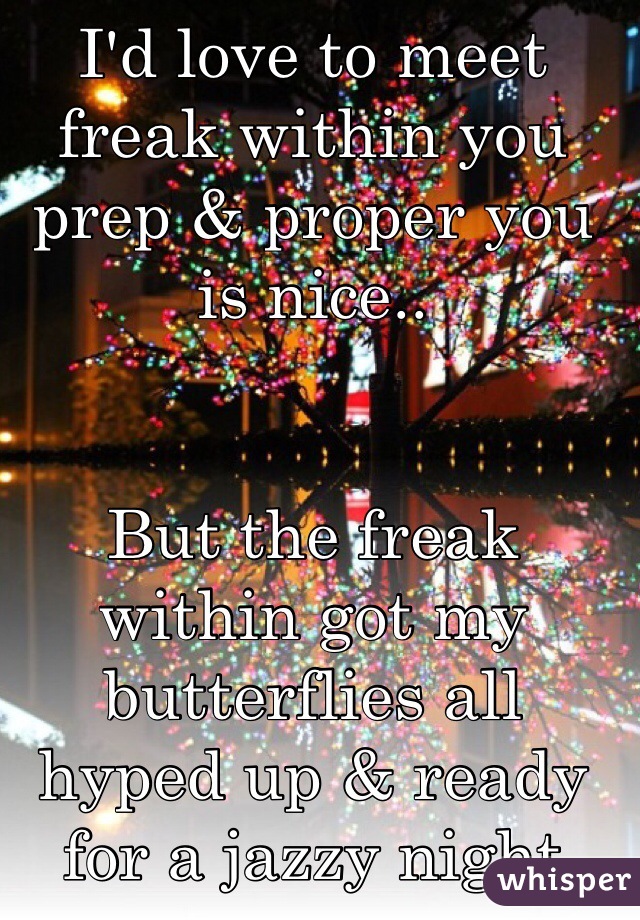 I'd love to meet freak within you 
prep & proper you is nice.. 


But the freak within got my butterflies all hyped up & ready for a jazzy night