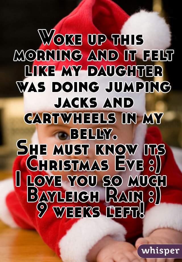 Woke up this morning and it felt like my daughter was doing jumping jacks and cartwheels in my belly.
She must know its Christmas Eve :)
I love you so much Bayleigh Rain :)
9 weeks left!