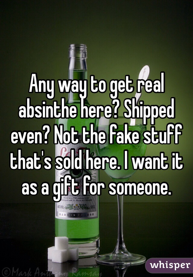 Any way to get real absinthe here? Shipped even? Not the fake stuff that's sold here. I want it as a gift for someone.