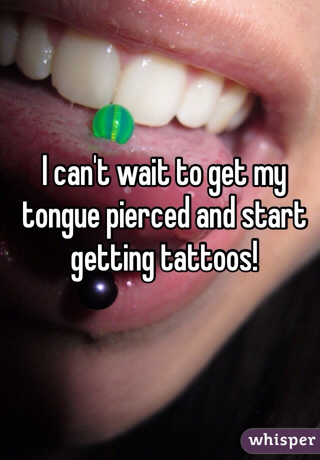 I can't wait to get my tongue pierced and start getting tattoos!