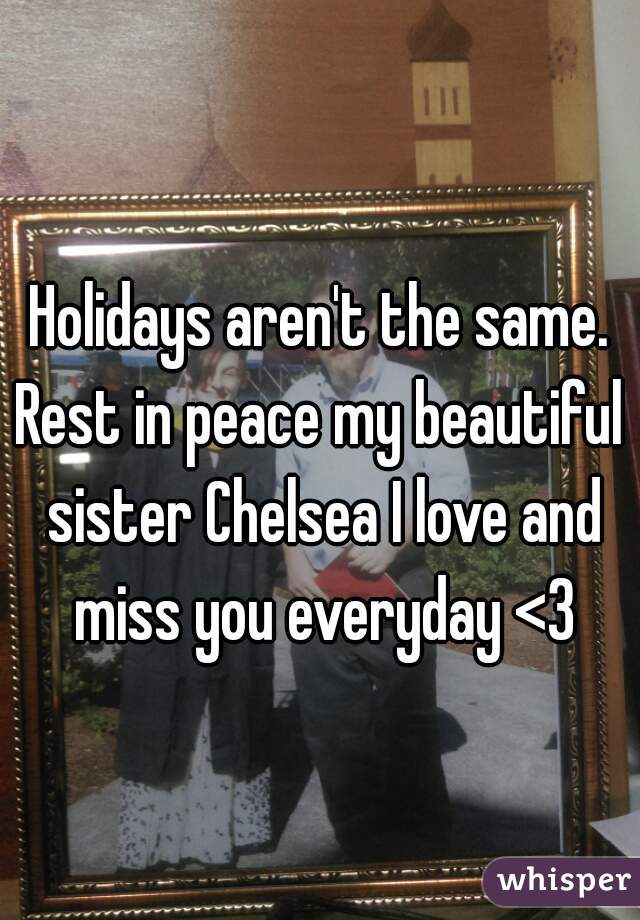 Holidays aren't the same.
Rest in peace my beautiful sister Chelsea I love and miss you everyday <3