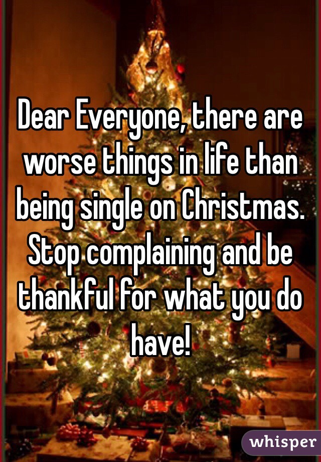 Dear Everyone, there are worse things in life than being single on Christmas. Stop complaining and be thankful for what you do have! 