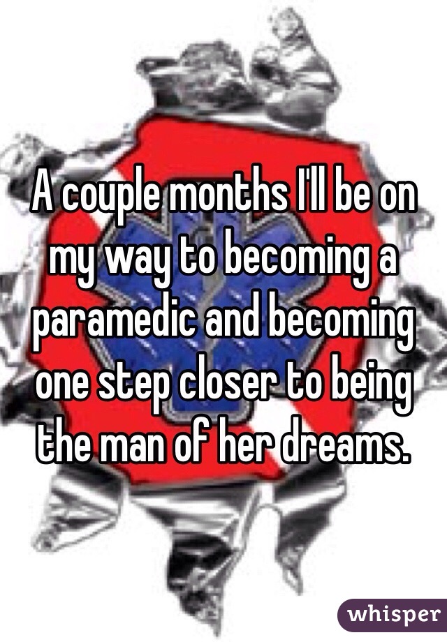 A couple months I'll be on my way to becoming a paramedic and becoming one step closer to being the man of her dreams. 