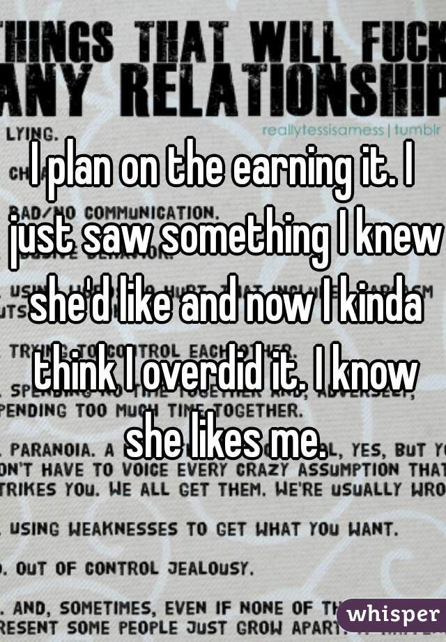 I plan on the earning it. I just saw something I knew she'd like and now I kinda think I overdid it. I know she likes me.