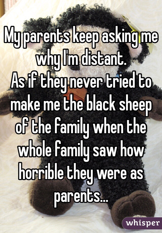 My parents keep asking me why I'm distant.
As if they never tried to make me the black sheep of the family when the whole family saw how horrible they were as parents…