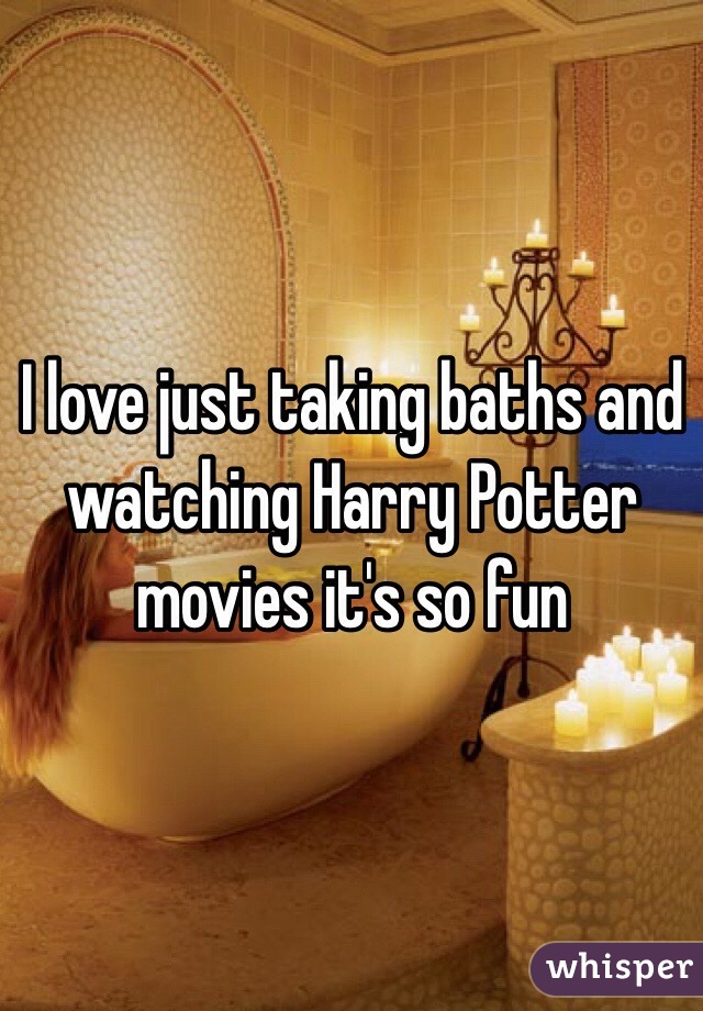 I love just taking baths and watching Harry Potter movies it's so fun 