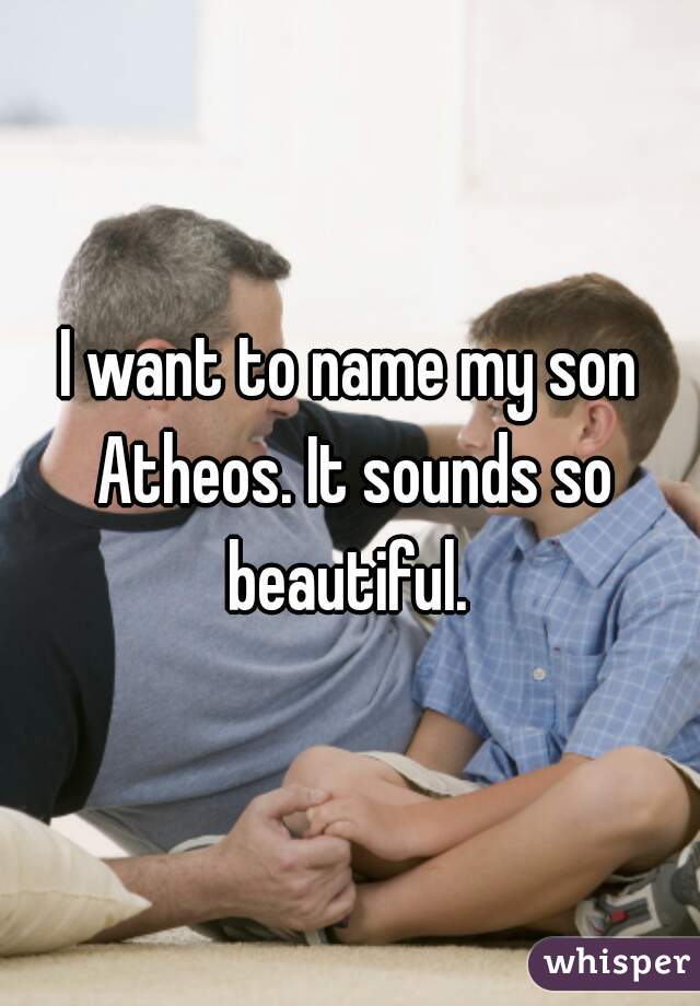 I want to name my son Atheos. It sounds so beautiful. 