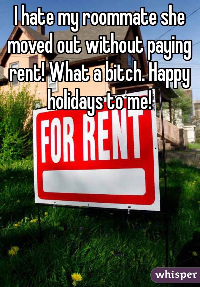 I hate my roommate she moved out without paying rent! What a bitch. Happy holidays to me! 