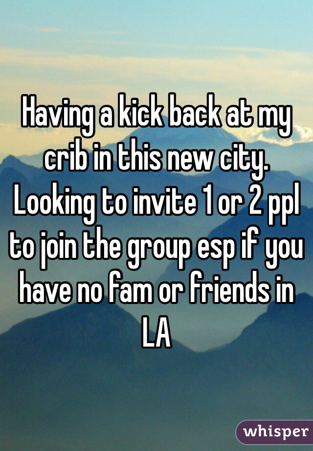 Having a kick back at my crib in this new city. Looking to invite 1 or 2 ppl to join the group esp if you have no fam or friends in LA