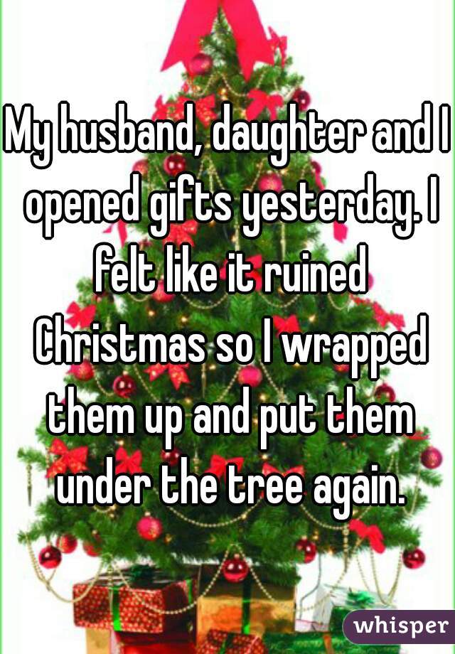 My husband, daughter and I opened gifts yesterday. I felt like it ruined Christmas so I wrapped them up and put them under the tree again.