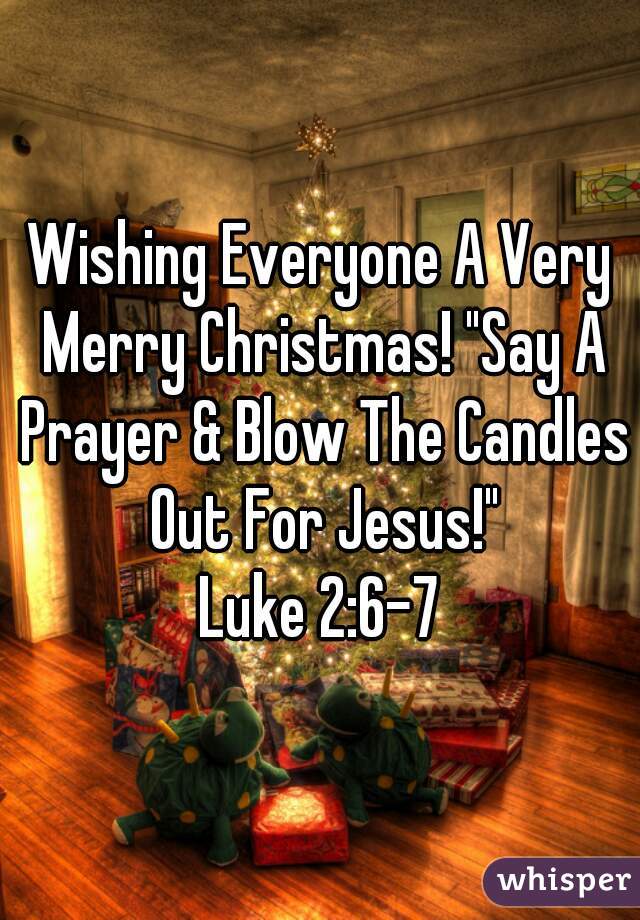 Wishing Everyone A Very Merry Christmas! "Say A Prayer & Blow The Candles Out For Jesus!"
Luke 2:6-7