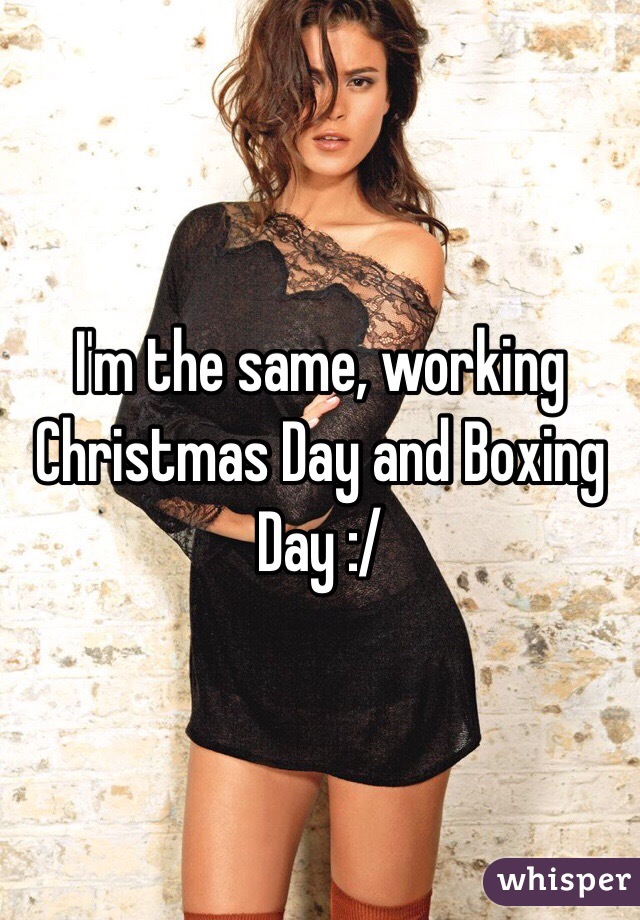 I'm the same, working Christmas Day and Boxing Day :/ 