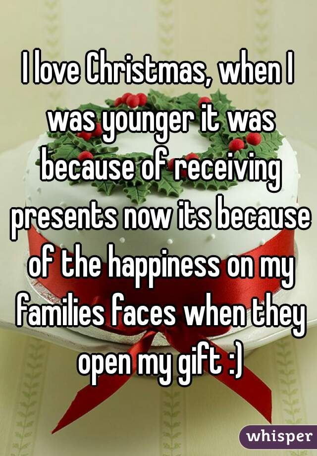 I love Christmas, when I was younger it was because of receiving presents now its because of the happiness on my families faces when they open my gift :)