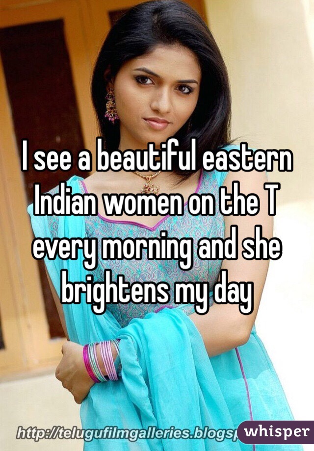 I see a beautiful eastern Indian women on the T every morning and she brightens my day 