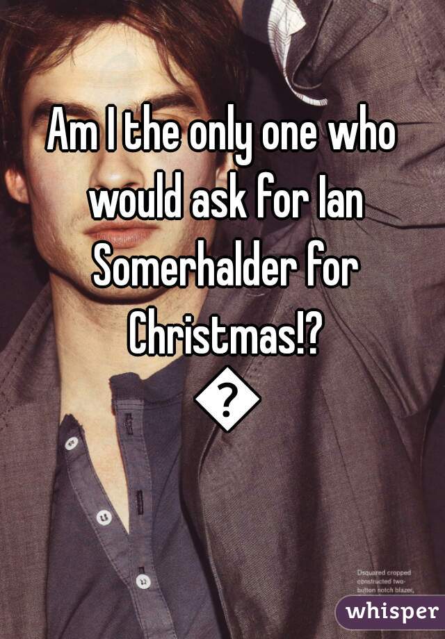 Am I the only one who would ask for Ian Somerhalder for Christmas!? 😍