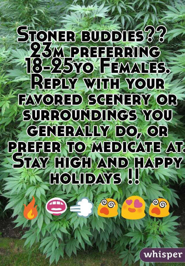 Stoner buddies?? 
23m preferring 18-25yo Females. Reply with your favored scenery or surroundings you generally do, or prefer to medicate at. Stay high and happy holidays !! 

🔥👄💨😵😍😵