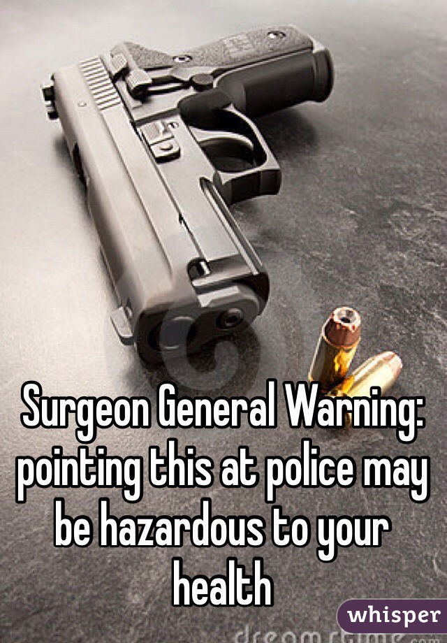 Surgeon General Warning: pointing this at police may be hazardous to your health