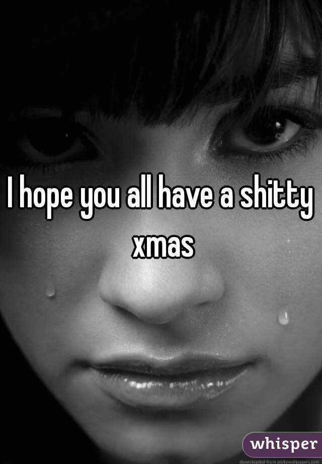 I hope you all have a shitty xmas