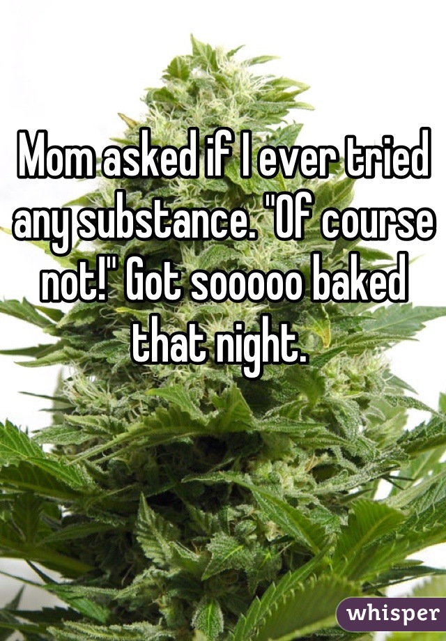 Mom asked if I ever tried any substance. "Of course not!" Got sooooo baked that night. 