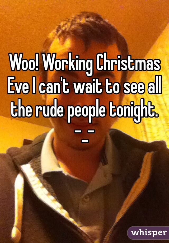 Woo! Working Christmas Eve I can't wait to see all the rude people tonight.   -_-