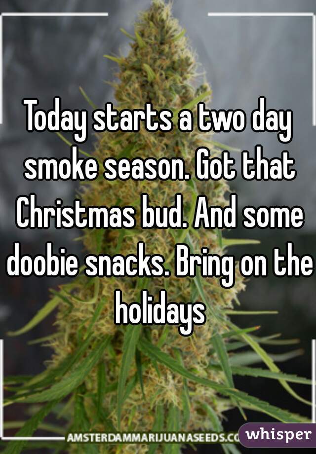 Today starts a two day smoke season. Got that Christmas bud. And some doobie snacks. Bring on the holidays