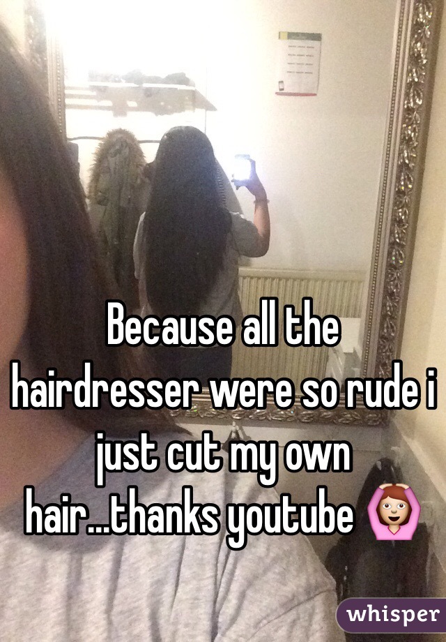 Because all the hairdresser were so rude i just cut my own hair...thanks youtube 🙆