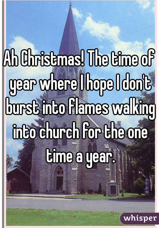 Ah Christmas! The time of year where I hope I don't burst into flames walking into church for the one time a year.