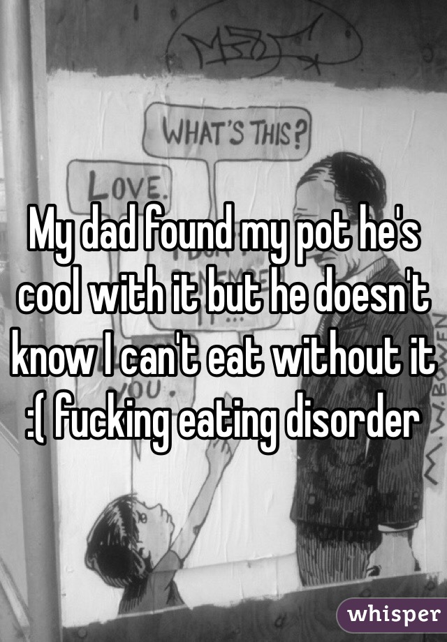 My dad found my pot he's cool with it but he doesn't know I can't eat without it 
:( fucking eating disorder 