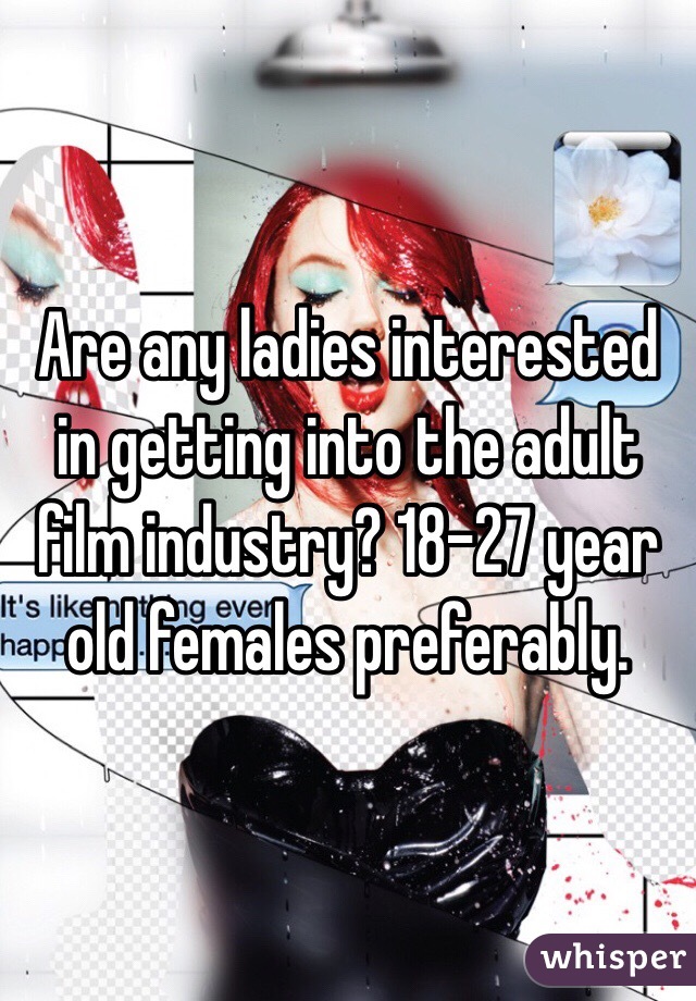 Are any ladies interested in getting into the adult film industry? 18-27 year old females preferably.