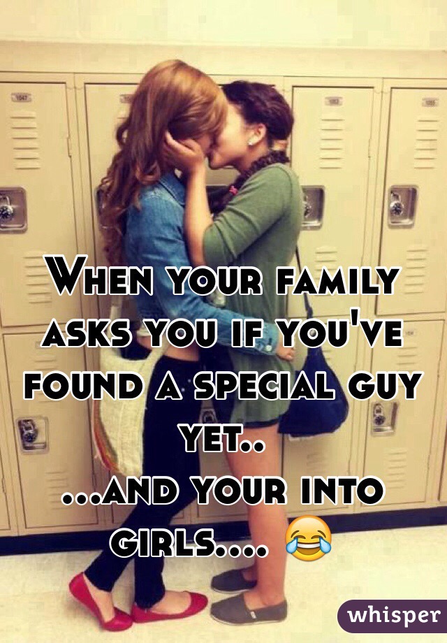 When your family asks you if you've found a special guy yet..
...and your into girls.... 😂