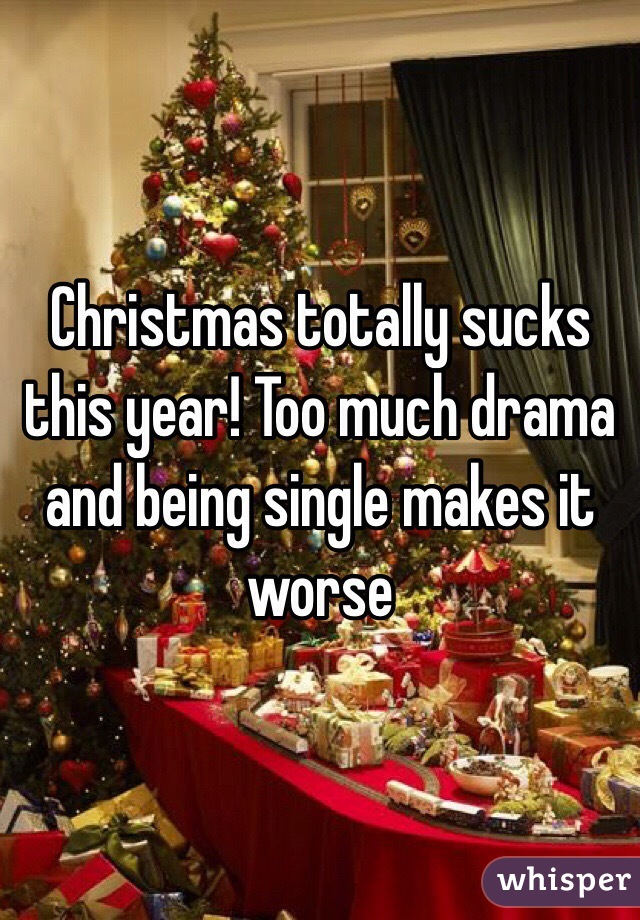 Christmas totally sucks this year! Too much drama and being single makes it worse