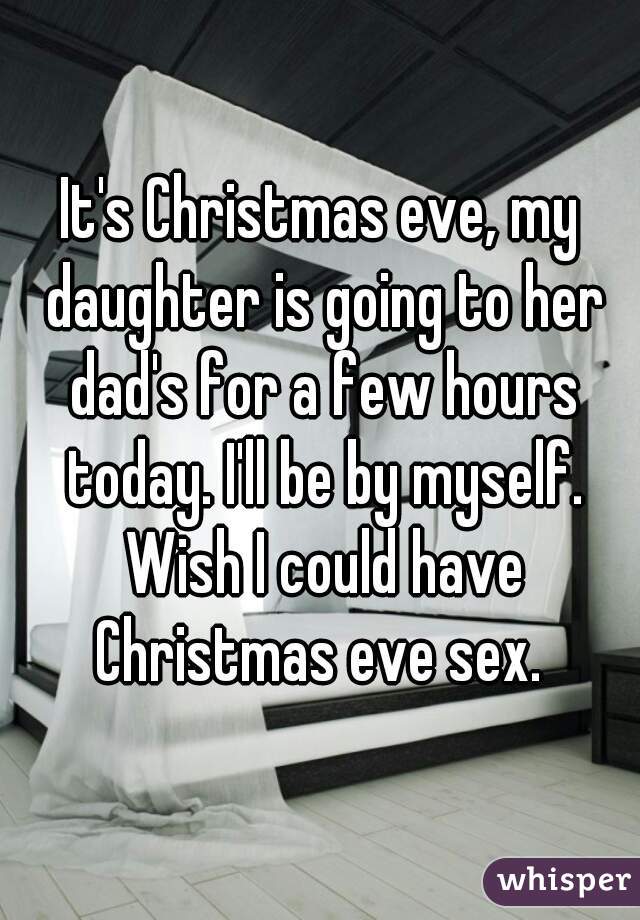 It's Christmas eve, my daughter is going to her dad's for a few hours today. I'll be by myself. Wish I could have Christmas eve sex. 