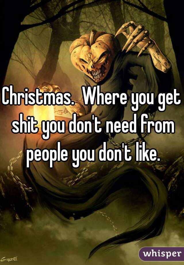 Christmas.  Where you get shit you don't need from people you don't like.