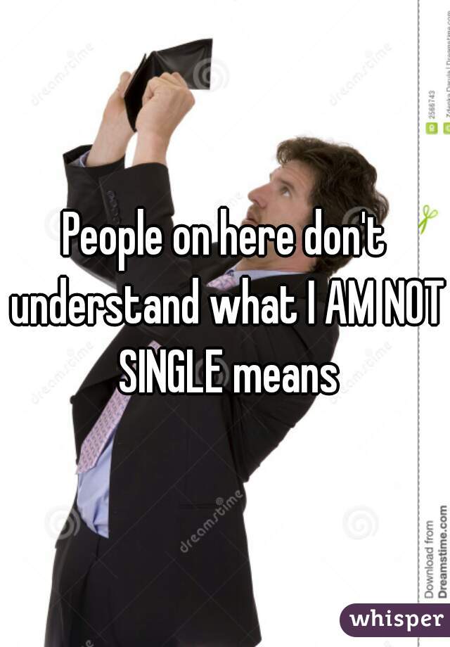 People on here don't understand what I AM NOT SINGLE means