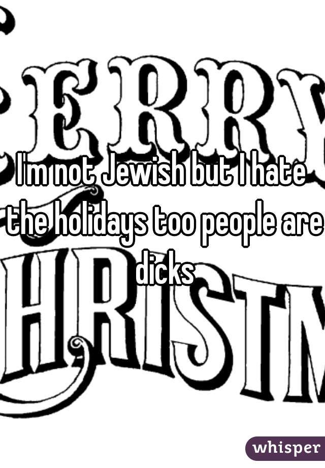 I'm not Jewish but I hate the holidays too people are dicks